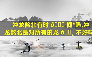 冲龙煞北有时 🐛 间*
吗,冲龙煞北是对所有的龙 🕸 不好吗